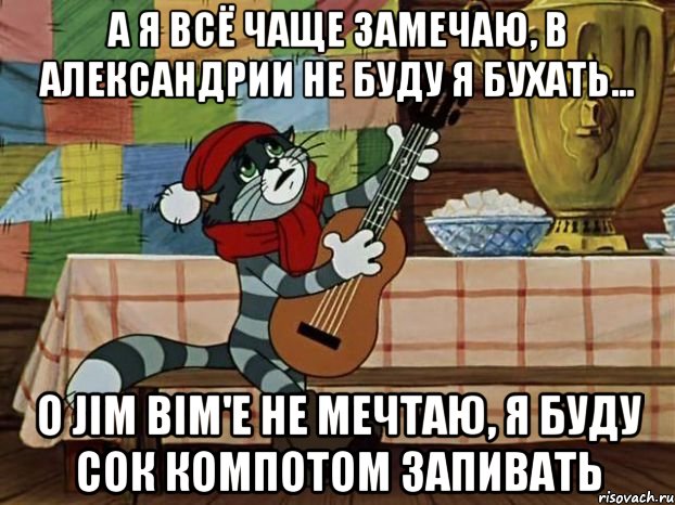 А я всё чаще замечаю, В александрии не буду я бухать... О Jim Bim'е не мечтаю, Я буду сок компотом запивать