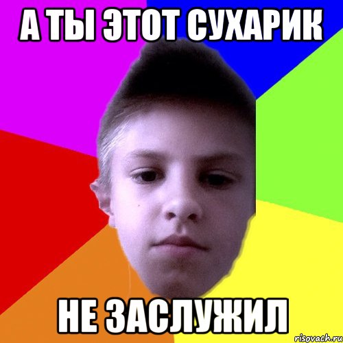 А ты этот сухарик не заслужил