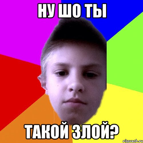 Ну Шо ты Такой злой?