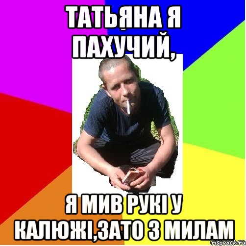 Татьяна Я пахучий, я мив рукі у калюжі,зато з милам