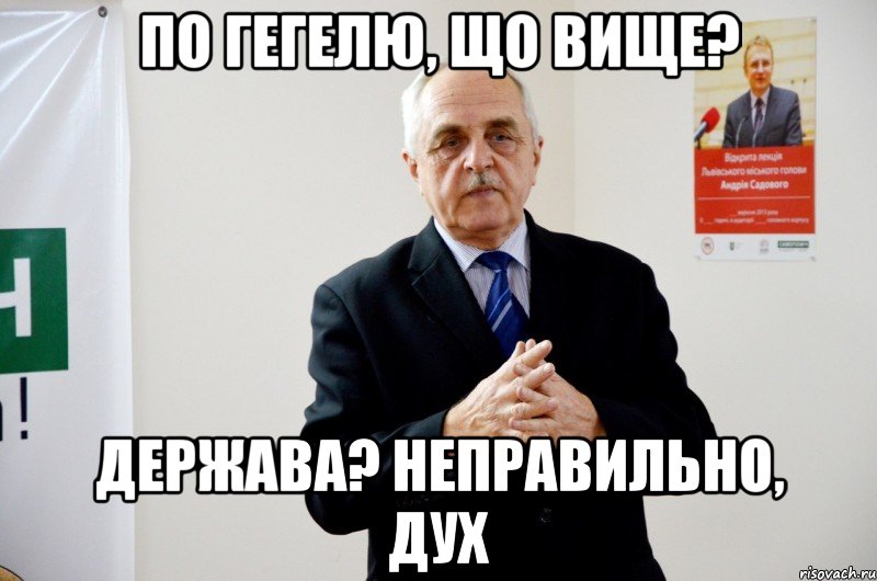 По Гегелю, що вище? Держава? Неправильно, дух