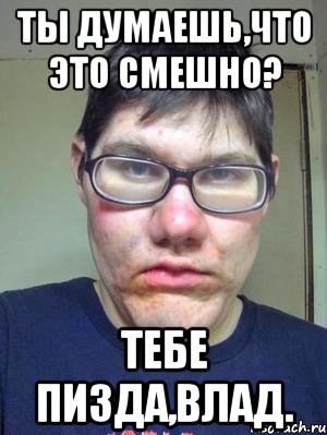 Ты думаешь,что это смешно? Тебе пизда,Влад., Мем красавчик