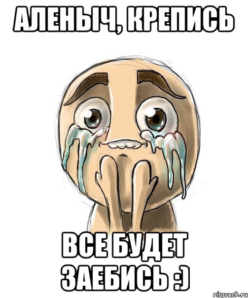 Аленыч, крепись Все будет заебись :), Мем крепись