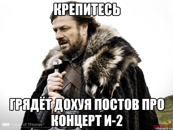 Крепитесь Грядёт дохуя постов про концерт И-2, Мем Зима близко крепитесь (Нед Старк)