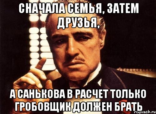 Сначала семья, затем друзья, а Санькова в расчет только гробовщик должен брать, Мем крестный отец