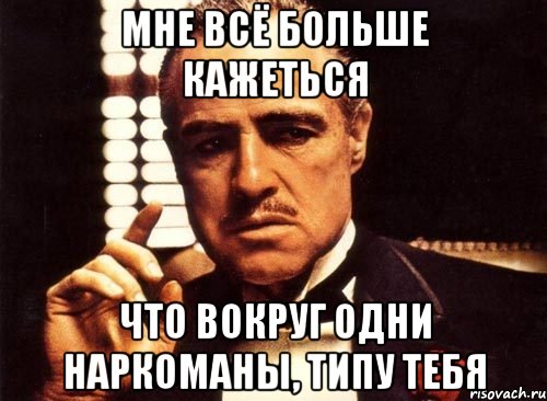 мне всё больше кажеться что вокруг одни наркоманы, типу тебя, Мем крестный отец