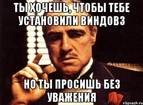 ты хочешь, чтобы тебе установили виндовз но ты просишь без уважения, Мем крестный отец