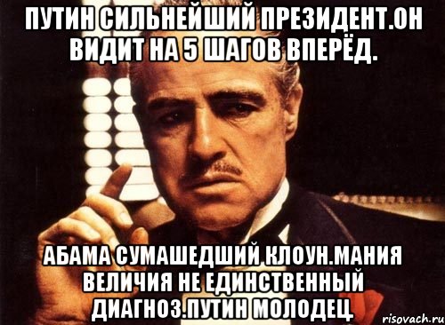 Путин сильнейший президент.он видит на 5 шагов вперёд. Абама сумашедший клоун.мания величия не единственный диагноз.путин молодец., Мем крестный отец