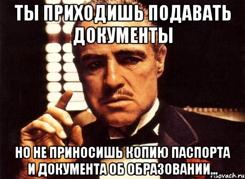 Ты приходишь подавать документы Но не приносишь копию паспорта и документа об образовании..., Мем крестный отец