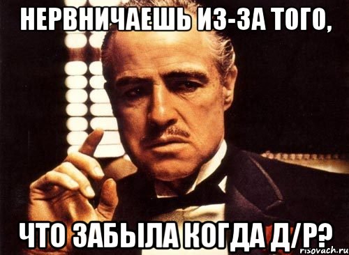 нервничаешь из-за того, что забыла когда д/р?, Мем крестный отец