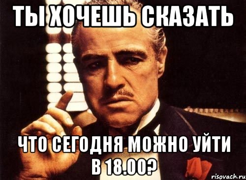 ты хочешь сказать что сегодня можно уйти в 18.00?, Мем крестный отец