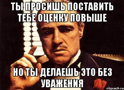 Ты просишь поставить тебе оценку повыше но ты делаешь это без уважения, Мем крестный отец