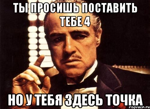 ты просишь поставить тебе 4 но у тебя здесь точка, Мем крестный отец