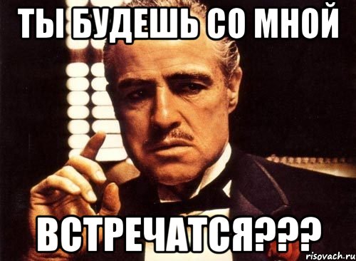 ты будешь со мной ВСТРЕЧАТСЯ???, Мем крестный отец