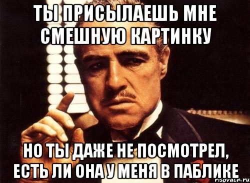 ты присылаешь мне смешную картинку но ты даже не посмотрел, есть ли она у меня в паблике, Мем крестный отец