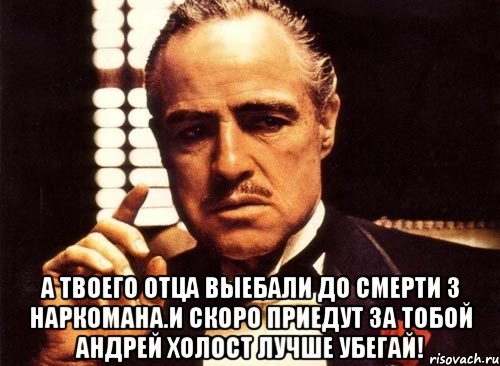  а твоего отца выебали до смерти 3 наркомана.И скоро приедут за тобой Андрей Холост лучше убегай!, Мем крестный отец