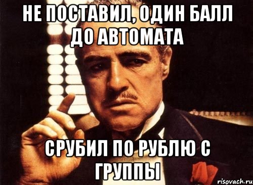 Не поставил, один балл до автомата Срубил по рублю с группы, Мем крестный отец