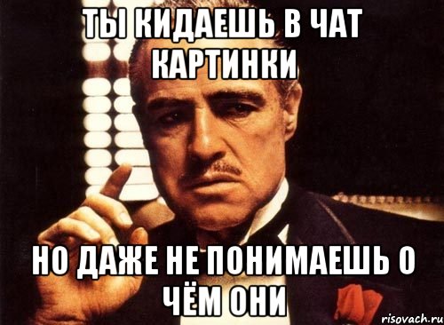ты кидаешь в чат картинки но даже не понимаешь о чём они, Мем крестный отец