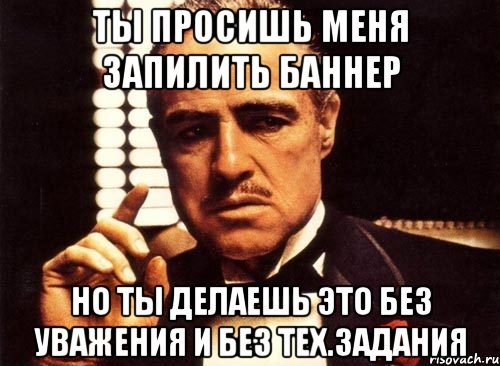 Ты просишь меня запилить баннер но ты делаешь это без уважения и без тех.задания, Мем крестный отец