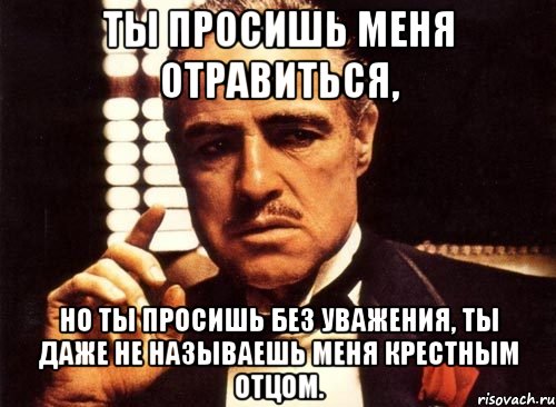 Ты просишь меня отравиться, Но ты просишь без уважения, ты даже не называешь меня крестным отцом., Мем крестный отец