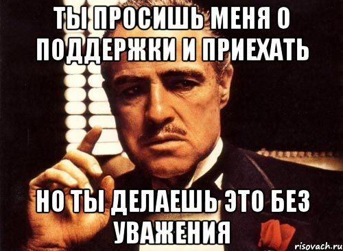ТЫ ПРОСИШЬ МЕНЯ О ПОДДЕРЖКИ И ПРИЕХАТЬ НО ТЫ ДЕЛАЕШЬ ЭТО БЕЗ УВАЖЕНИЯ, Мем крестный отец