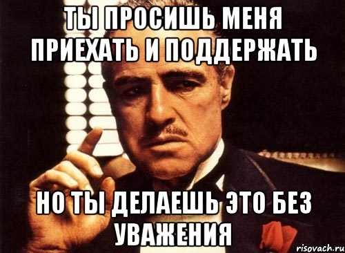 ТЫ ПРОСИШЬ МЕНЯ ПРИЕХАТЬ И ПОДДЕРЖАТЬ НО ТЫ ДЕЛАЕШЬ ЭТО БЕЗ УВАЖЕНИЯ, Мем крестный отец