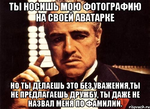 Ты носишь мою фотографию на своей аватарке Но ты делаешь это без уважения,ты не предлагаешь дружбу, ты даже не назвал меня по фамилии., Мем крестный отец