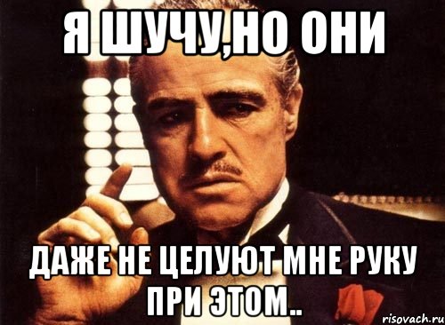 Я шучу,но они даже не целуют мне руку при этом.., Мем крестный отец
