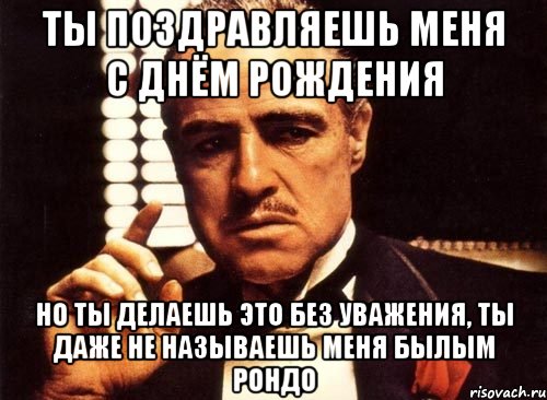 ТЫ ПОЗДРАВЛЯЕШЬ МЕНЯ С ДНЁМ РОЖДЕНИЯ НО ТЫ ДЕЛАЕШЬ ЭТО БЕЗ УВАЖЕНИЯ, ТЫ ДАЖЕ НЕ НАЗЫВАЕШЬ МЕНЯ БЫЛЫМ РОНДО, Мем крестный отец