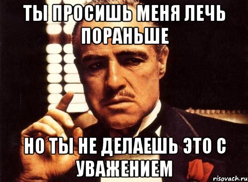 Ты просишь меня лечь пораньше Но ты не делаешь это с уважением, Мем крестный отец