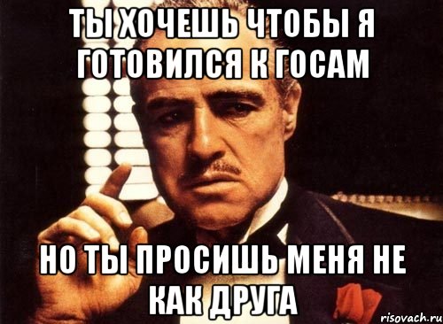 Ты хочешь чтобы я готовился к госам но ты просишь меня не как друга, Мем крестный отец