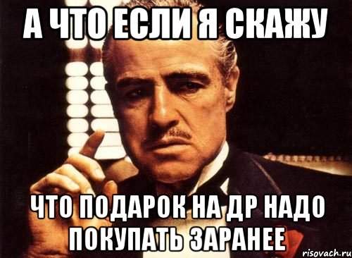 а что если я скажу что подарок на др надо покупать заранее, Мем крестный отец