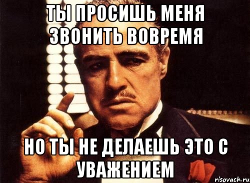 ты просишь меня звонить вовремя но ты не делаешь это с уважением, Мем крестный отец