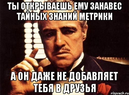 ты открываешь ему занавес тайных знаний Метрики а он даже не добавляет тебя в друзья, Мем крестный отец