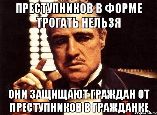 Преступников в форме трогать нельзя Они защищают граждан от преступников в гражданке, Мем крестный отец