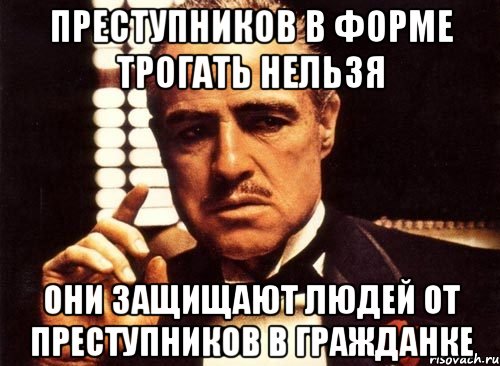 Преступников в форме трогать нельзя Они защищают людей от преступников в гражданке, Мем крестный отец