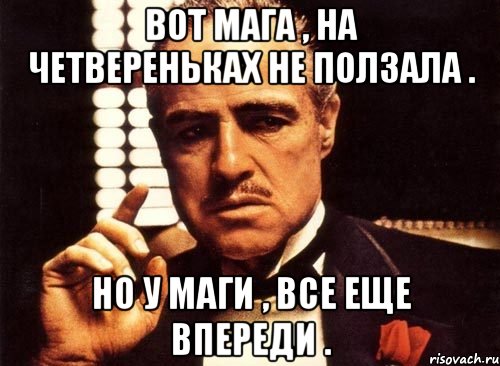 Вот Мага , на четвереньках не ползала . Но у Маги , все еще впереди ., Мем крестный отец