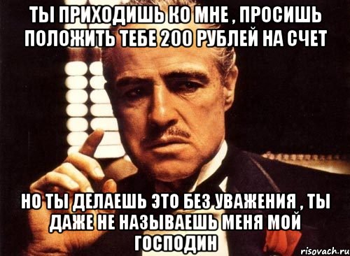 Ты приходишь ко мне , просишь положить тебе 200 рублей на счет Но ты делаешь это без уважения , ты даже не называешь меня мой господин, Мем крестный отец