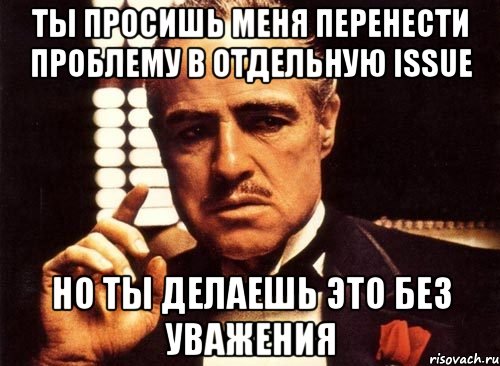 Ты просишь меня перенести проблему в отдельную issue Но ты делаешь это без уважения, Мем крестный отец