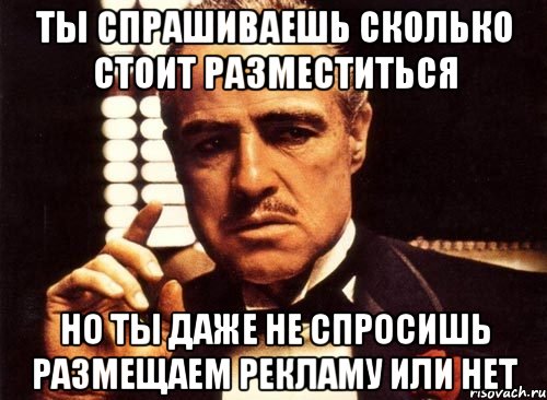 Ты спрашиваешь сколько стоит разместиться но ты даже не спросишь размещаем рекламу или нет, Мем крестный отец