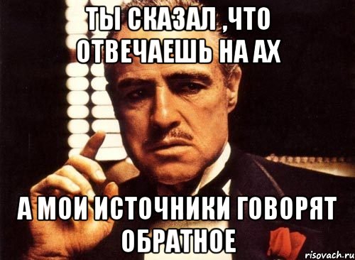 Ты сказал ,что отвечаешь на АХ а мои источники говорят обратное, Мем крестный отец