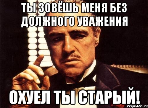 Ты зовёшь меня без должного уважения Охуел ты старый!, Мем крестный отец