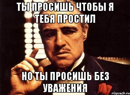 ты просишь чтобы я тебя простил но ты просишь без уважения, Мем крестный отец