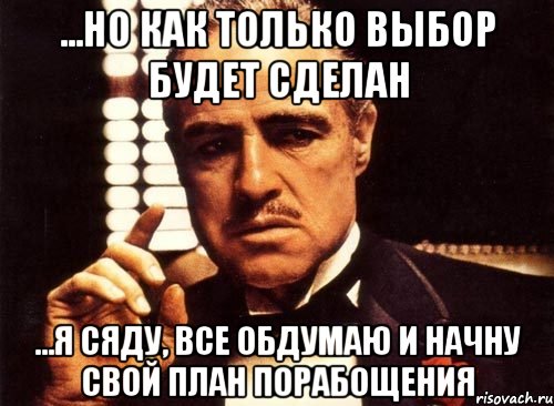 ...но как только выбор будет сделан ...я сяду, все обдумаю и начну свой план порабощения, Мем крестный отец