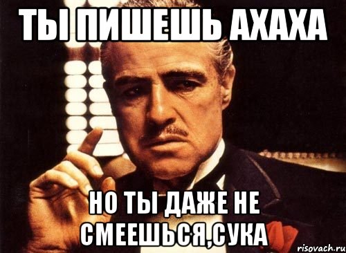 ты пишешь ахаха но ты даже не смеешься,сука, Мем крестный отец