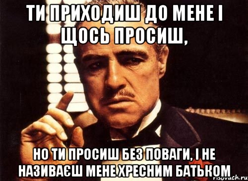 Ти приходиш до мене і щось просиш, но ти просиш без поваги, і не називаєш мене хресним батьком, Мем крестный отец