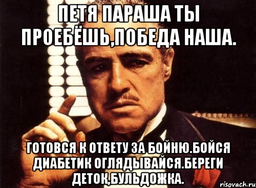 Петя параша ты проебёшь,победа наша. Готовся к ответу за бойню.бойся диабетик оглядывайсЯ.береги деток,бульдожка., Мем крестный отец