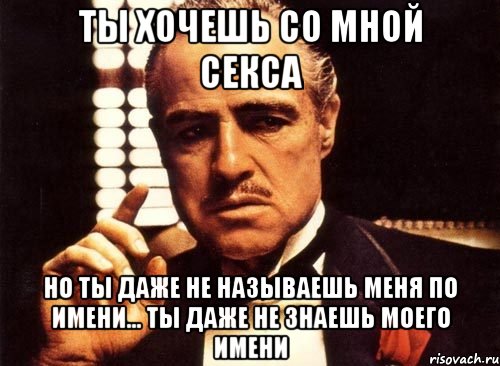 ты хочешь со мной секса но ты даже не называешь меня по имени... ты даже не знаешь моего имени, Мем крестный отец