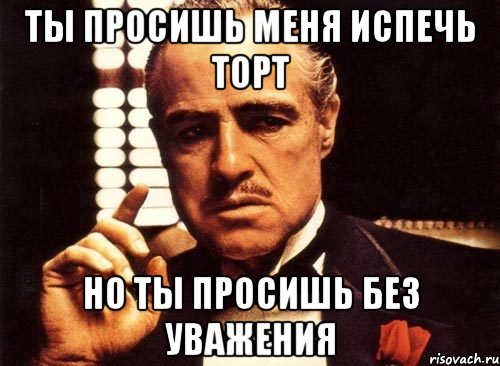 Ты просишь меня испечь торт Но ты просишь без уважения, Мем крестный отец