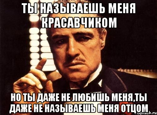 Ты называешь меня красавчиком Но ты даже не любишь меня,ты даже не называешь меня отцом, Мем крестный отец